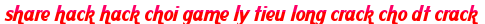 share hack hack choi game ly tieu long crack cho dt crack moi